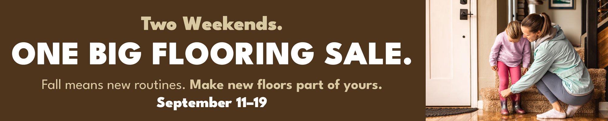 Two Weekends. One Big Flooring Sale. Up to 30% Off Flooring September 11-19, 2026
